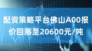 配资策略平台佛山A00报价回落至20600元/吨