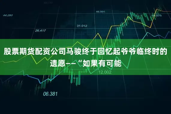 股票期货配资公司马骏终于回忆起爷爷临终时的遗愿——“如果有可能