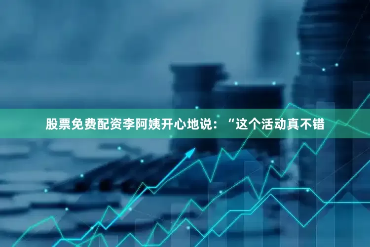 股票免费配资李阿姨开心地说：“这个活动真不错