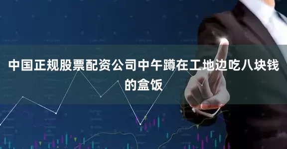 中国正规股票配资公司中午蹲在工地边吃八块钱的盒饭
