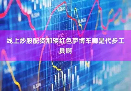 线上炒股配资那辆红色萨博车哪是代步工具啊