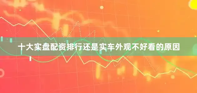 十大实盘配资排行还是实车外观不好看的原因