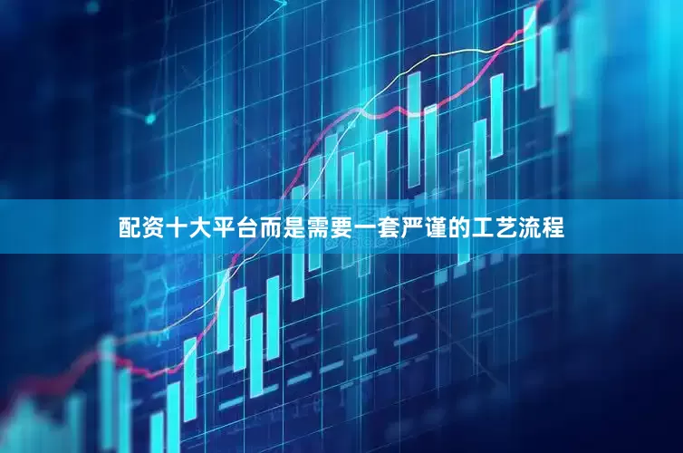 配资十大平台而是需要一套严谨的工艺流程