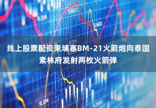 线上股票配资柬埔寨BM-21火箭炮向泰国素林府发射两枚火箭弹