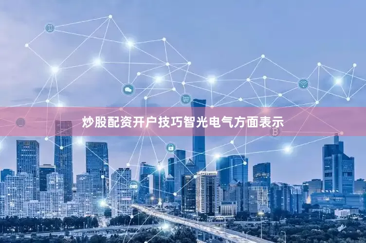 炒股配资开户技巧　　智光电气方面表示