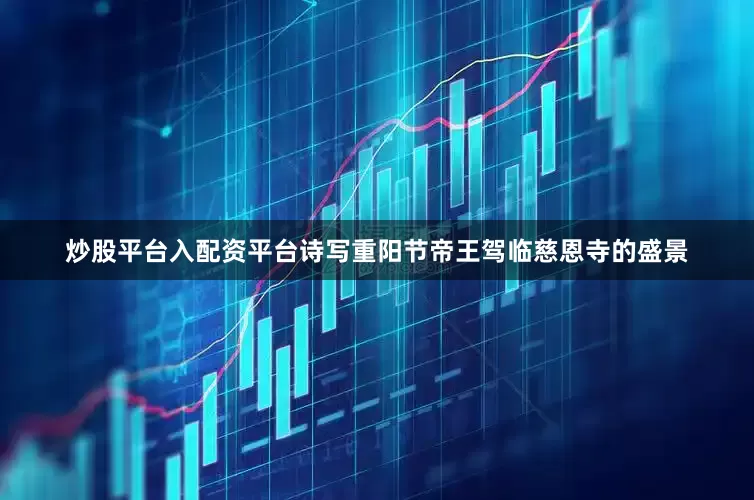 炒股平台入配资平台诗写重阳节帝王驾临慈恩寺的盛景