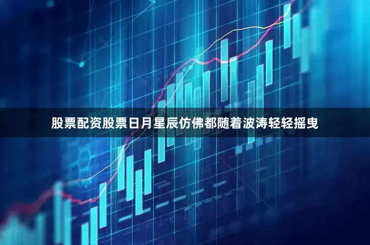 股票配资股票日月星辰仿佛都随着波涛轻轻摇曳