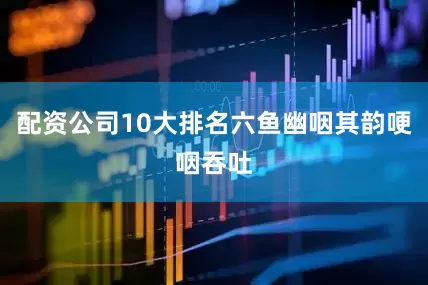 配资公司10大排名六鱼幽咽其韵哽咽吞吐